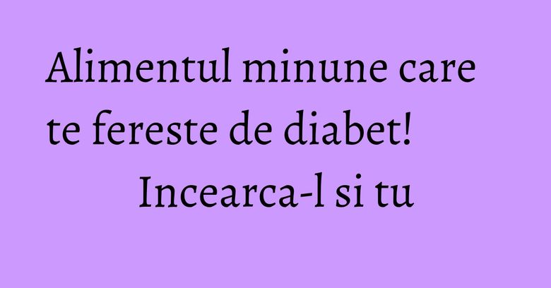 Alimentul minune care te fereste de diabet! Incearca-l si tu Alimentul minune care te fereste de diabet! Incearca-l si tu