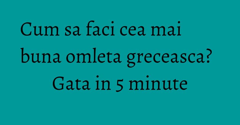 Cum sa faci cea mai buna omleta greceasca? Gata in 5 minute Cum sa faci cea mai buna omleta greceasca? Gata in 5 minute