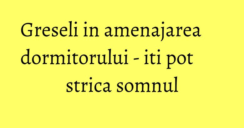 Greseli in amenajarea dormitorului - iti pot strica somnul Greseli in amenajarea dormitorului - iti pot strica somnul