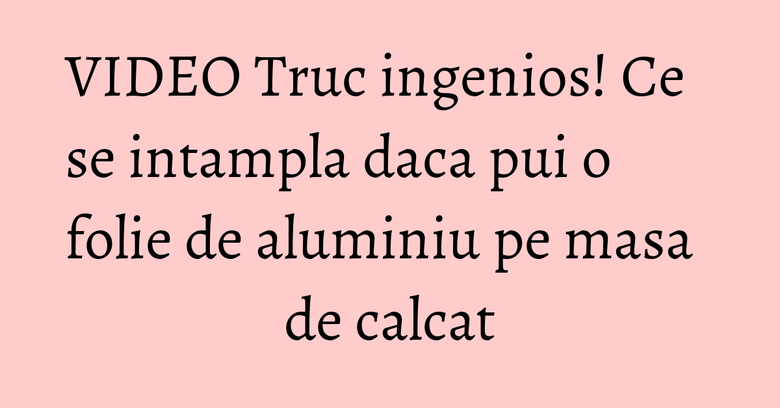 VIDEO Truc ingenios! Ce se intampla daca pui o folie de aluminiu pe masa de calcat VIDEO Truc ingenios! Ce se intampla daca pui o folie de aluminiu pe masa de calcat