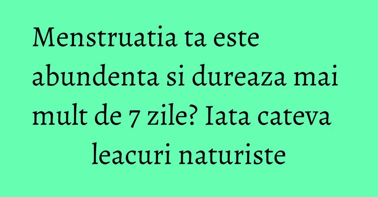 Menstruatia ta este abundenta si dureaza mai mult de 7 zile? Iata cateva leacuri naturiste Menstruatia ta este abundenta si dureaza mai mult de 7 zile? Iata cateva leacuri naturiste
