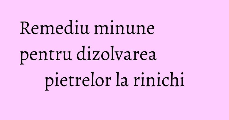 Remediu minune pentru dizolvarea pietrelor la rinichi Remediu minune pentru dizolvarea pietrelor la rinichi