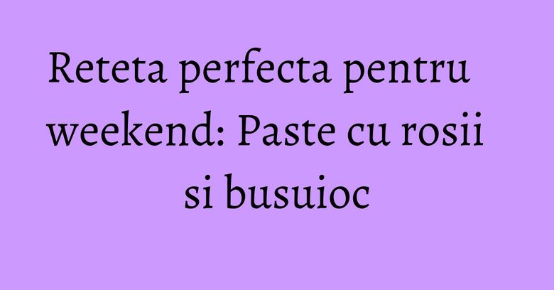 Reteta perfecta pentru weekend: Paste cu rosii si busuioc Reteta perfecta pentru weekend: Paste cu rosii si busuioc