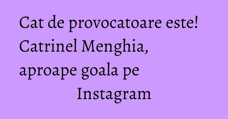 Cat de provocatoare este! Catrinel Menghia, aproape goala pe Instagram Cat de provocatoare este! Catrinel Menghia, aproape goala pe Instagram