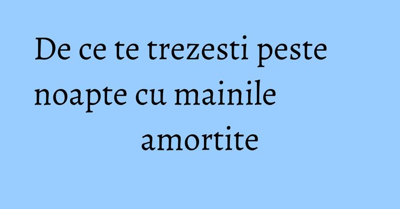 De ce te trezesti peste noapte cu mainile amortite De ce te trezesti peste noapte cu mainile amortite