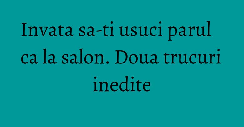Invata sa-ti usuci parul ca la salon. Doua trucuri inedite Invata sa-ti usuci parul ca la salon. Doua trucuri inedite