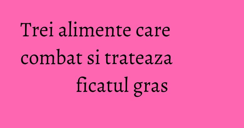 Trei alimente care combat si trateaza ficatul gras Trei alimente care combat si trateaza ficatul gras