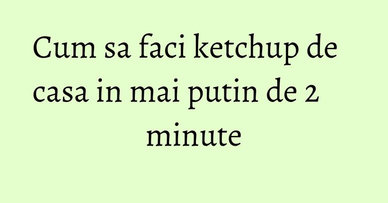 Cum sa faci ketchup de casa in mai putin de 2 minute Cum sa faci ketchup de casa in mai putin de 2 minute