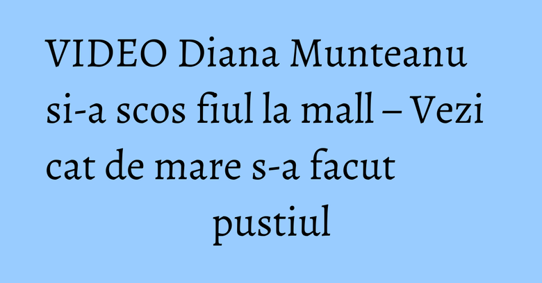 VIDEO Diana Munteanu si-a scos fiul la mall – Vezi cat de mare s-a facut pustiul VIDEO Diana Munteanu si-a scos fiul la mall – Vezi cat de mare s-a facut pustiul
