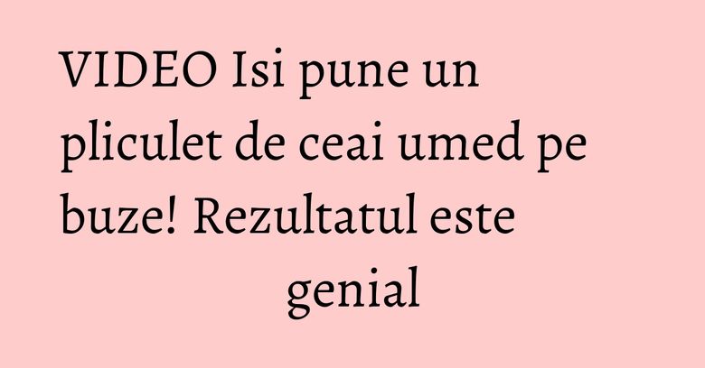 VIDEO Isi pune un pliculet de ceai umed pe buze! Rezultatul este genial VIDEO Isi pune un pliculet de ceai umed pe buze! Rezultatul este genial