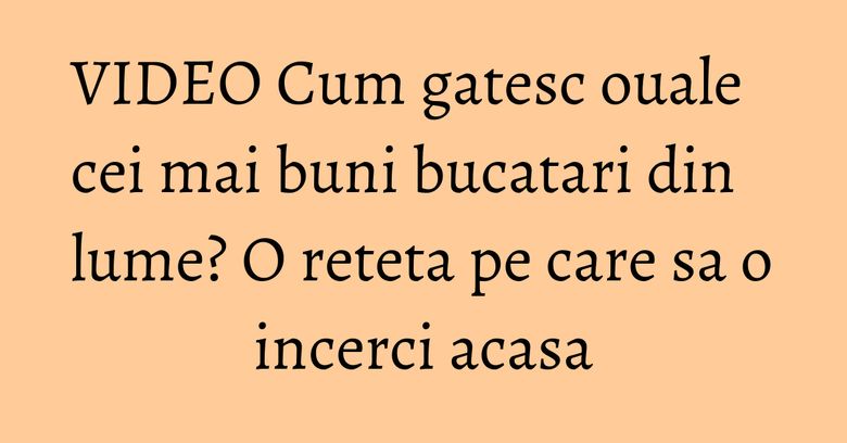 VIDEO Cum gatesc ouale cei mai buni bucatari din lume? O reteta pe care sa o incerci acasa VIDEO Cum gatesc ouale cei mai buni bucatari din lume? O reteta pe care sa o incerci acasa