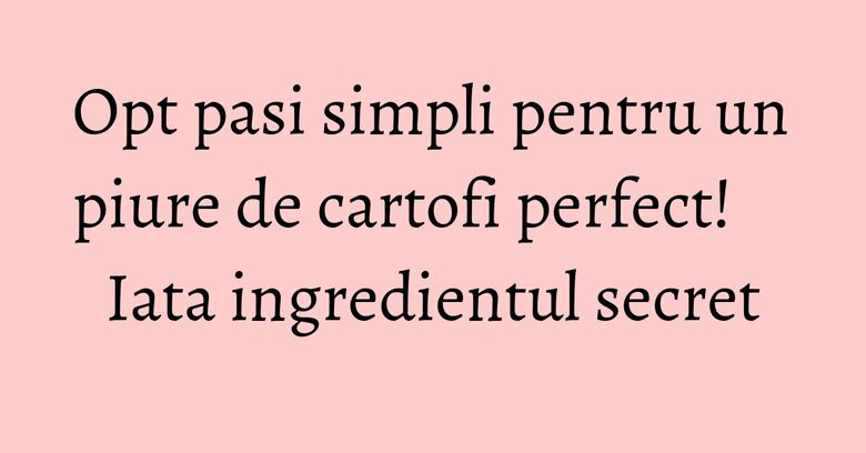Opt pasi simpli pentru un piure de cartofi perfect! Iata ingredientul secret Opt pasi simpli pentru un piure de cartofi perfect! Iata ingredientul secret