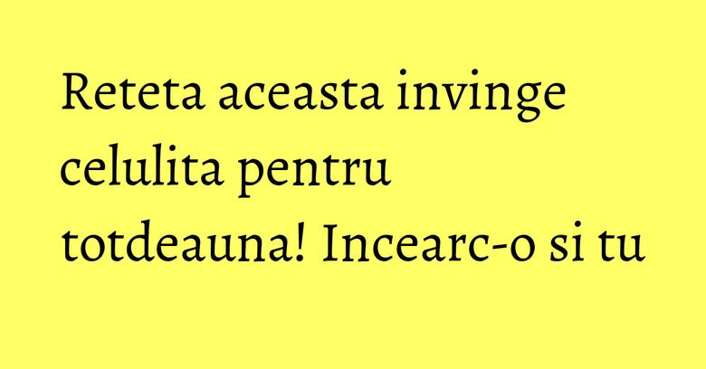 Reteta aceasta invinge celulita pentru totdeauna! Incearc-o si tu Reteta aceasta invinge celulita pentru totdeauna! Incearc-o si tu