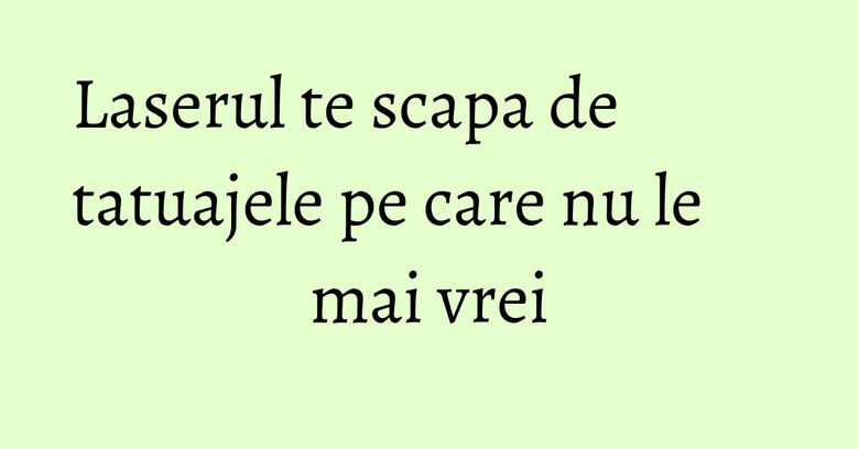 Laserul te scapa de tatuajele pe care nu le mai vrei Laserul te scapa de tatuajele pe care nu le mai vrei