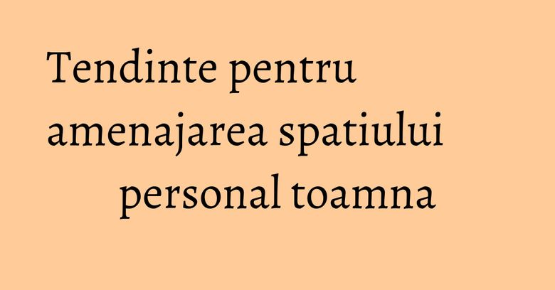 Tendinte pentru amenajarea spatiului personal toamna