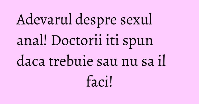 Adevarul despre sexul anal! Doctorii iti spun daca trebuie sau nu sa il faci!