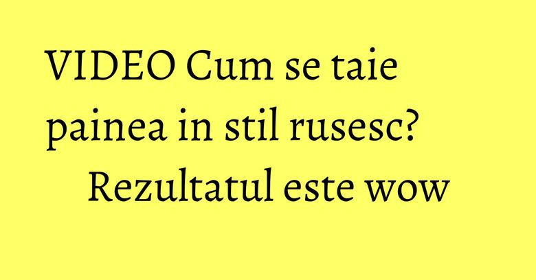 VIDEO Cum se taie painea in stil rusesc? Rezultatul este wow