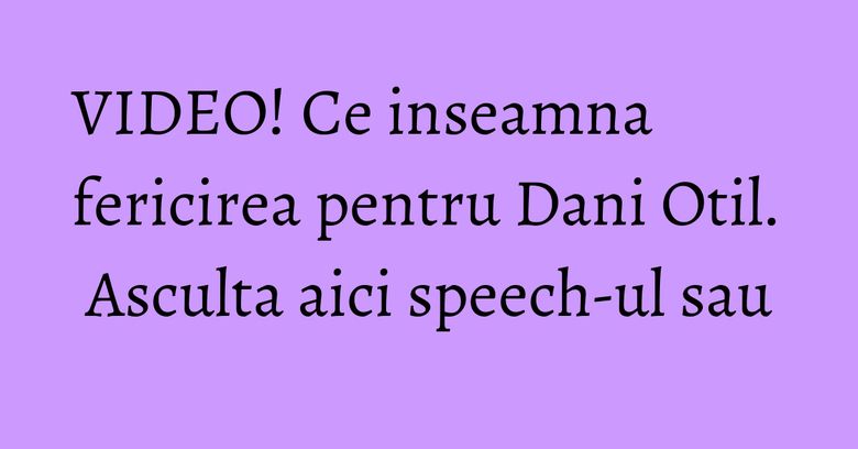 VIDEO! Ce inseamna fericirea pentru Dani Otil. Asculta aici speech-ul sau VIDEO! Ce inseamna fericirea pentru Dani Otil. Asculta aici speech-ul sau
