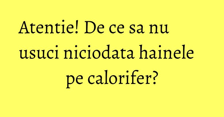Atentie! De ce sa nu usuci niciodata hainele pe calorifer? Atentie! De ce sa nu usuci niciodata hainele pe calorifer?