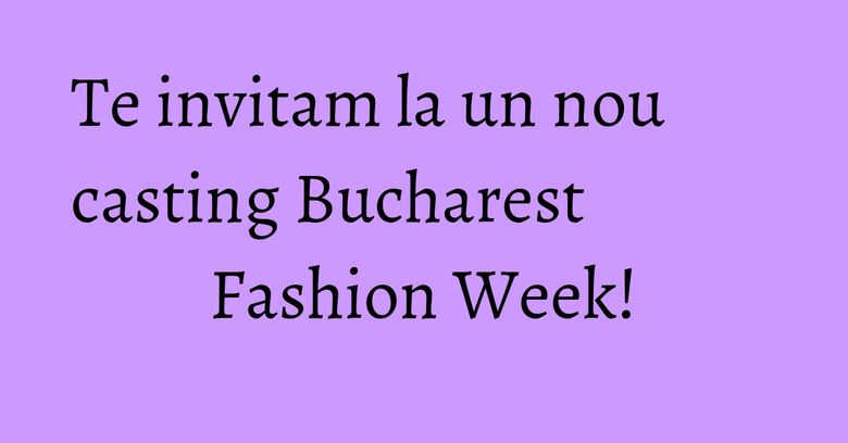 Te invitam la un nou casting Bucharest Fashion Week! Te invitam la un nou casting Bucharest Fashion Week!
