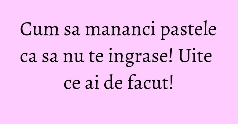 Cum sa mananci pastele ca sa nu te ingrase! Uite ce ai de facut! Cum sa mananci pastele ca sa nu te ingrase! Uite ce ai de facut!