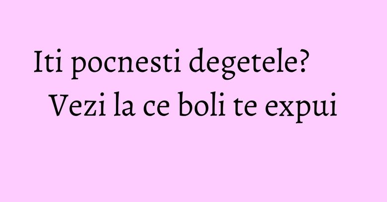 Iti pocnesti degetele? Vezi la ce boli te expui Iti pocnesti degetele? Vezi la ce boli te expui