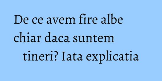 De ce avem fire albe chiar daca suntem tineri? Iata explicatia