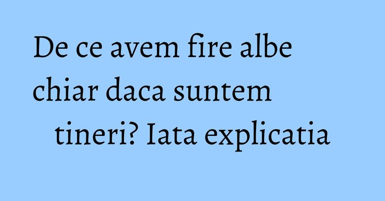 De ce avem fire albe chiar daca suntem tineri? Iata explicatia De ce avem fire albe chiar daca suntem tineri? Iata explicatia