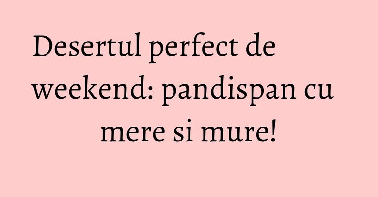 Desertul perfect de weekend: pandispan cu mere si mure!
