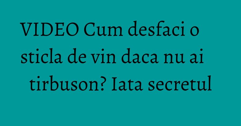 VIDEO Cum desfaci o sticla de vin daca nu ai tirbuson? Iata secretul VIDEO Cum desfaci o sticla de vin daca nu ai tirbuson? Iata secretul