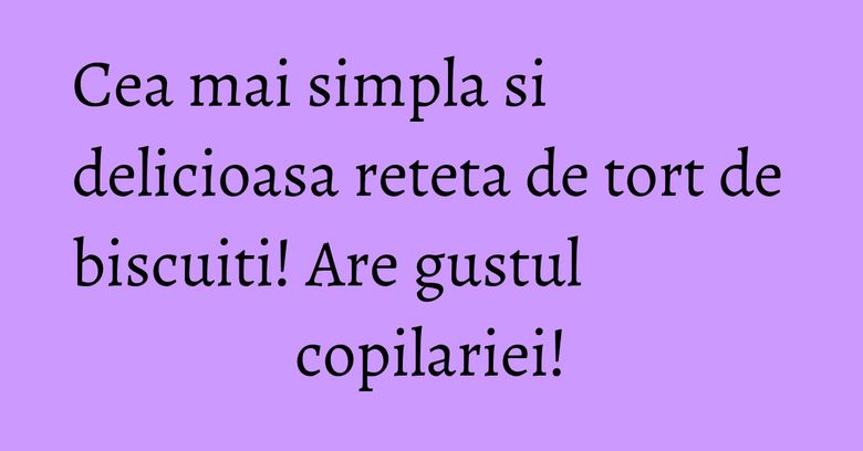 Cea mai simpla si delicioasa reteta de tort de biscuiti! Are gustul copilariei!