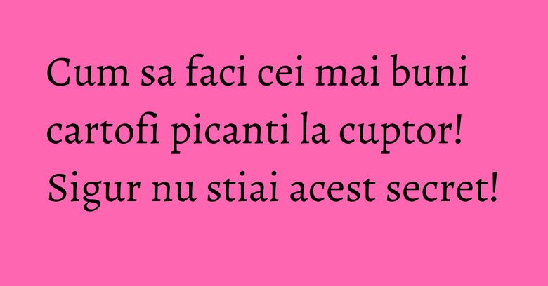 Cum sa faci cei mai buni cartofi picanti la cuptor! Sigur nu stiai acest secret!