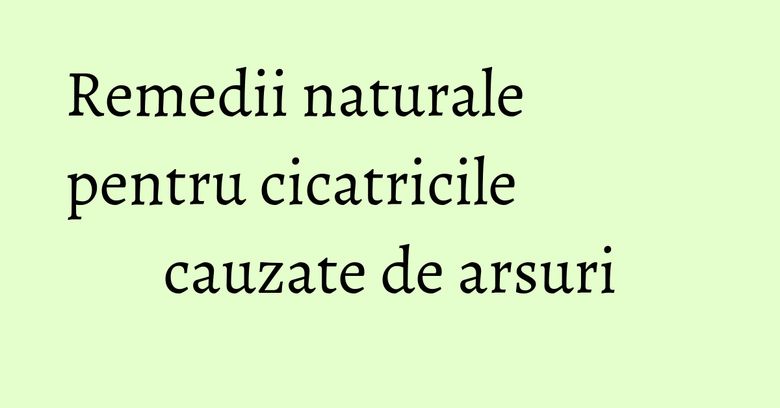 Remedii naturale pentru cicatricile cauzate de arsuri