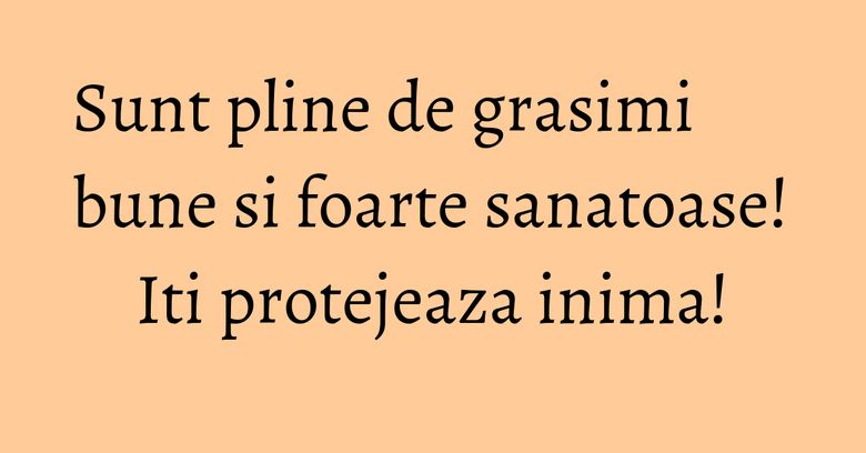 Sunt pline de grasimi bune si foarte sanatoase! Iti protejeaza inima! Sunt pline de grasimi bune si foarte sanatoase! Iti protejeaza inima!