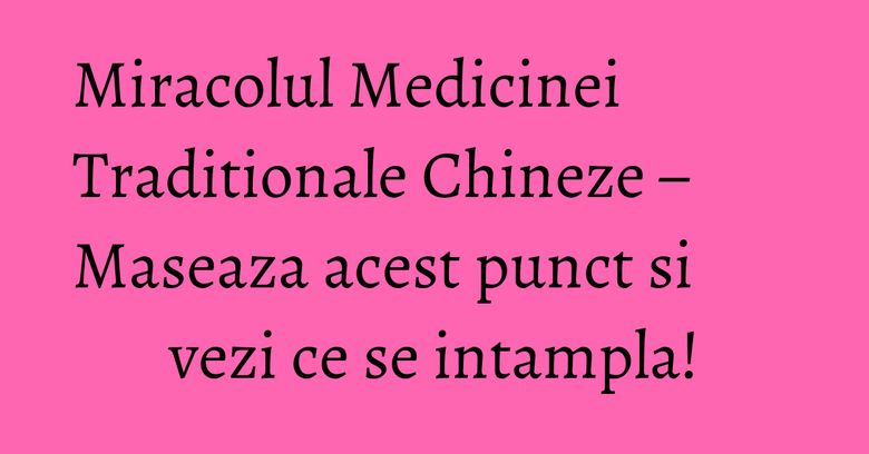 Miracolul Medicinei Traditionale Chineze – Maseaza acest punct si vezi ce se intampla! Miracolul Medicinei Traditionale Chineze – Maseaza acest punct si vezi ce se intampla!