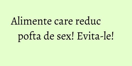 Alimente care reduc pofta de sex! Evita-le!