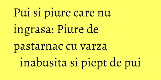 Pui si piure care nu ingrasa: Piure de pastarnac cu varza inabusita si piept de pui