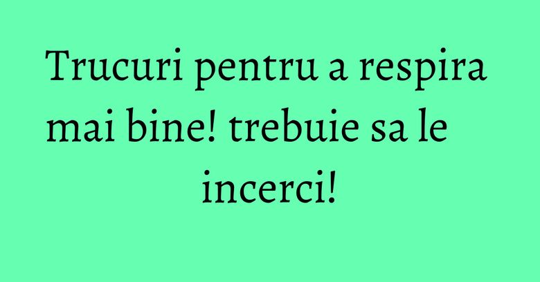 Trucuri pentru a respira mai bine! trebuie sa le incerci!