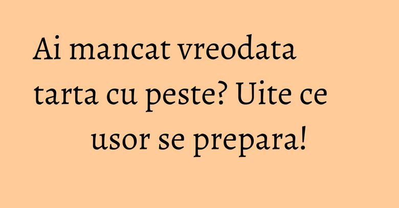 Ai mancat vreodata tarta cu peste? Uite ce usor se prepara!