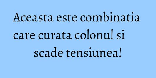 Aceasta este combinatia care curata colonul si scade tensiunea!