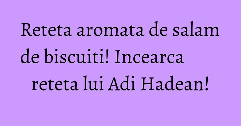 Reteta aromata de salam de biscuiti! Incearca reteta lui Adi Hadean! Reteta aromata de salam de biscuiti! Incearca reteta lui Adi Hadean!
