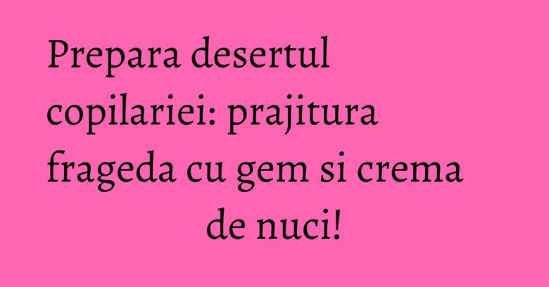Prepara desertul copilariei: prajitura frageda cu gem si crema de nuci!