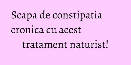Scapa de constipatia cronica cu acest tratament naturist!