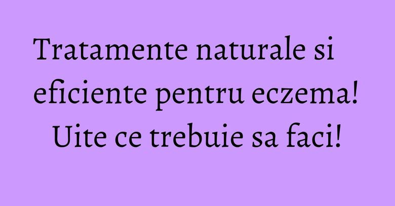Tratamente naturale si eficiente pentru eczema! Uite ce trebuie sa faci! Tratamente naturale si eficiente pentru eczema! Uite ce trebuie sa faci!