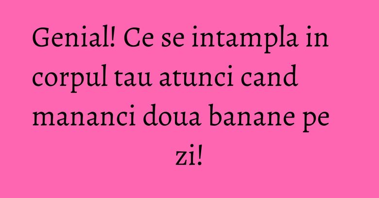 Genial! Ce se intampla in corpul tau atunci cand mananci doua banane pe zi!
