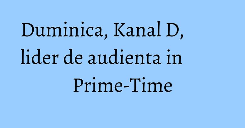 Duminica, Kanal D, lider de audienta in Prime-Time Duminica, Kanal D, lider de audienta in Prime-Time