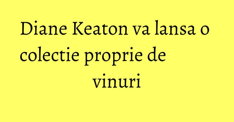 Diane Keaton va lansa o colectie proprie de vinuri Diane Keaton va lansa o colectie proprie de vinuri