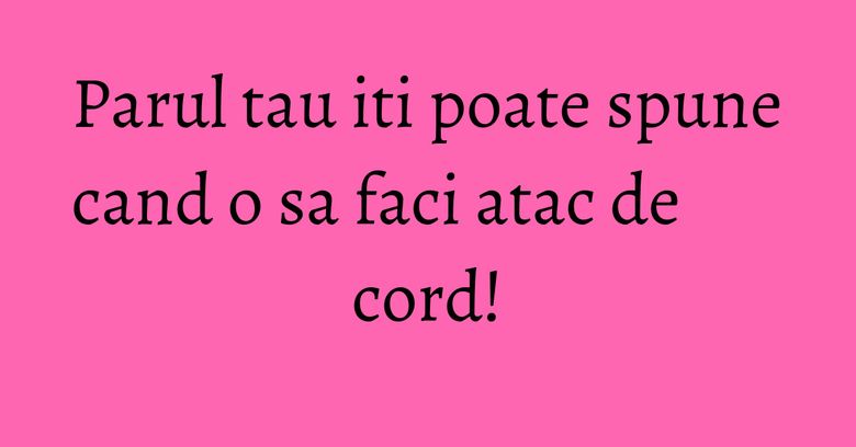 Parul tau iti poate spune cand o sa faci atac de cord! Parul tau iti poate spune cand o sa faci atac de cord!