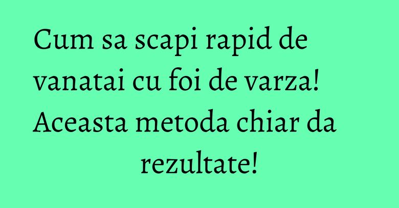 Cum sa scapi rapid de vanatai cu foi de varza! Aceasta metoda chiar da rezultate!