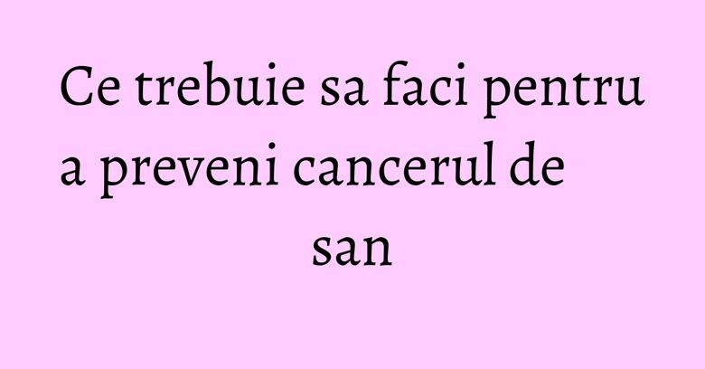 Ce trebuie sa faci pentru a preveni cancerul de san